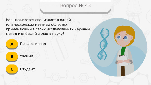 Вопрос № 43 Как называется специалист в одной  или нескольких научных областях, применяющий в своих исследованиях научный метод и внёсший вклад в науку? А Профессионал B Учёный C Студент