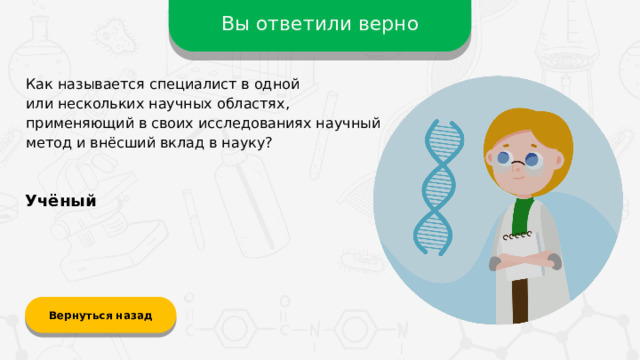 Вы ответили верно Как называется специалист в одной  или нескольких научных областях, применяющий в своих исследованиях научный метод и внёсший вклад в науку? Учёный Вернуться назад