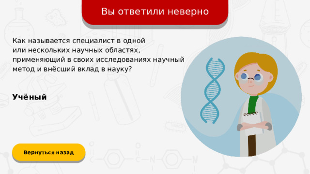 Вы ответили неверно Как называется специалист в одной  или нескольких научных областях, применяющий в своих исследованиях научный метод и внёсший вклад в науку? Учёный Вернуться назад