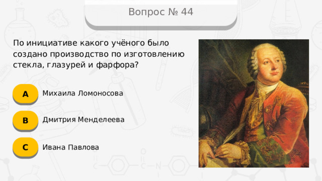 Вопрос № 44 По инициативе какого учёного было создано производство по изготовлению стекла, глазурей и фарфора? А Михаила Ломоносова B Дмитрия Менделеева C Ивана Павлова