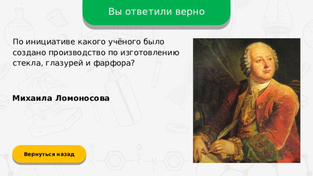 Вы ответили верно По инициативе какого учёного было создано производство по изготовлению стекла, глазурей и фарфора? Михаила Ломоносова Вернуться назад