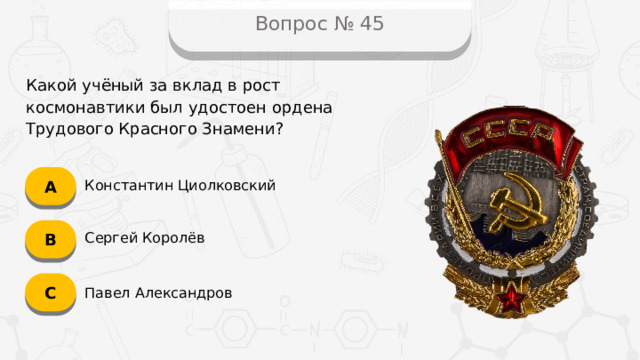 Вопрос № 45 Какой учёный за вклад в рост космонавтики был удостоен ордена Трудового Красного Знамени? А Константин Циолковский B Сергей Королёв C Павел Александров