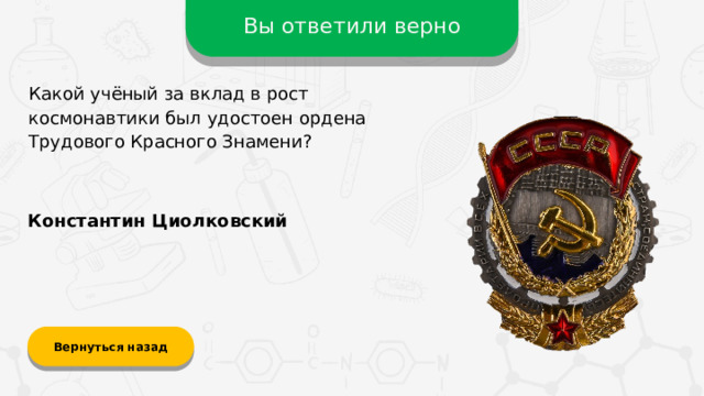 Вы ответили верно Какой учёный за вклад в рост космонавтики был удостоен ордена Трудового Красного Знамени? Константин Циолковский Вернуться назад