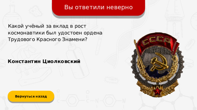 Вы ответили неверно Какой учёный за вклад в рост космонавтики был удостоен ордена Трудового Красного Знамени? Константин Циолковский Вернуться назад