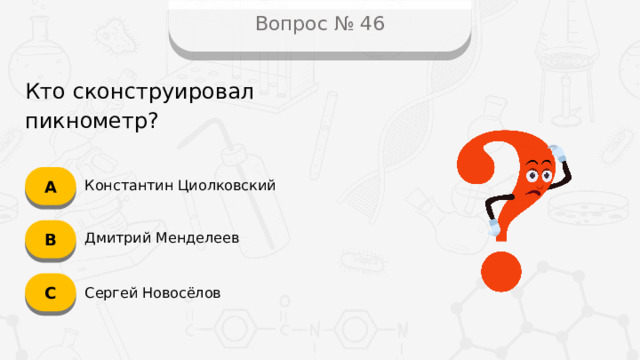 Вопрос № 46 Кто сконструировал пикнометр? А Константин Циолковский B Дмитрий Менделеев C Сергей Новосёлов