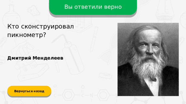 Вы ответили верно Кто сконструировал пикнометр? Дмитрий Менделеев Вернуться назад