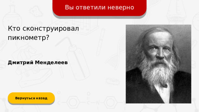 Вы ответили неверно Кто сконструировал пикнометр? Дмитрий Менделеев Вернуться назад