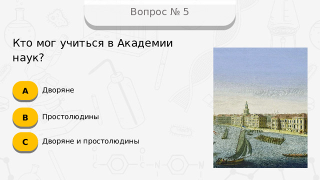 Вопрос № 5 Кто мог учиться в Академии наук? А Дворяне B Простолюдины C Дворяне и простолюдины