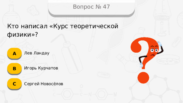 Вопрос № 47 Кто написал «Курс теоретической физики»? А Лев Ландау B Игорь Курчатов C Сергей Новосёлов