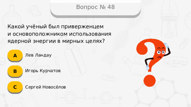 Вопрос № 48 Какой учёный был приверженцем  и основоположником использования ядерной энергии в мирных целях? А Лев Ландау B Игорь Курчатов C Сергей Новосёлов