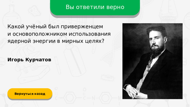 Вы ответили верно Какой учёный был приверженцем  и основоположником использования ядерной энергии в мирных целях? Игорь Курчатов Вернуться назад