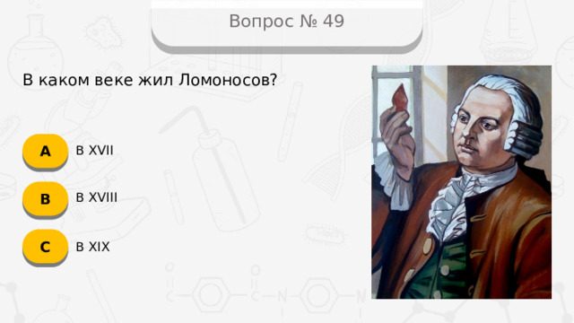 Вопрос № 49 В каком веке жил Ломоносов? А В XVII B В XVIII C В XIX