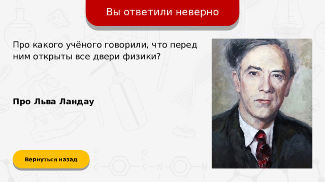 Вы ответили неверно Про какого учёного говорили, что перед ним открыты все двери физики? Про Льва Ландау Вернуться назад