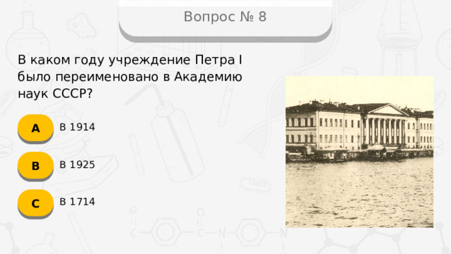 Вопрос № 8 В каком году учреждение Петра I было переименовано в Академию наук СССР? А В 1914 B В 1925 C В 1714