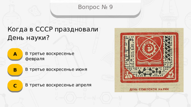 Вопрос № 9 Когда в СССР праздновали День науки? А В третье воскресенье февраля B В третье воскресенье июня C В третье воскресенье апреля