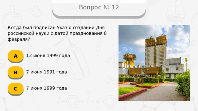 Вопрос № 12 Когда был подписан Указ о создании Дня российской науки с датой празднования 8 февраля? А 12 июня 1999 года B 7 июня 1991 года C 7 июня 1999 года