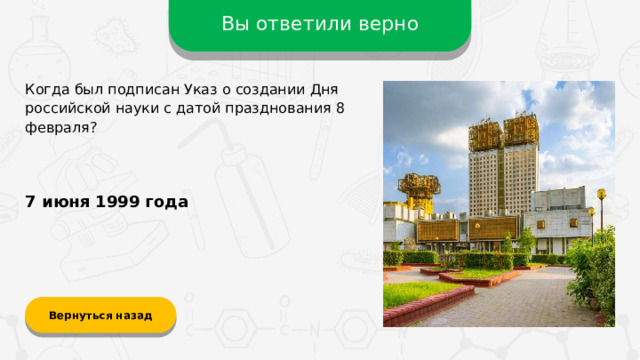 Вы ответили верно Когда был подписан Указ о создании Дня российской науки с датой празднования 8 февраля? 7 июня 1999 года Вернуться назад