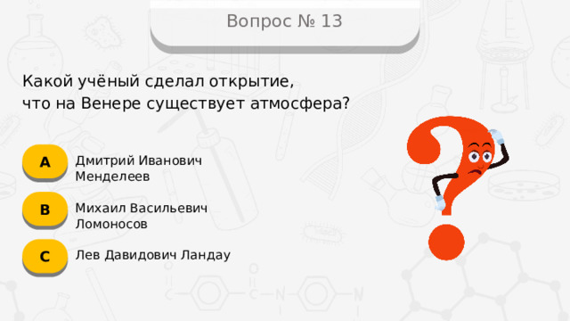 Вопрос № 13 Какой учёный сделал открытие,  что на Венере существует атмосфера? А Дмитрий Иванович Менделеев B Михаил Васильевич Ломоносов C Лев Давидович Ландау
