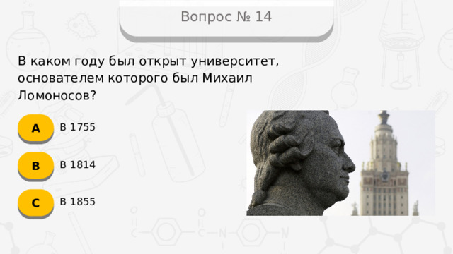 Вопрос № 14 В каком году был открыт университет, основателем которого был Михаил Ломоносов? А В 1755 B В 1814 C В 1855