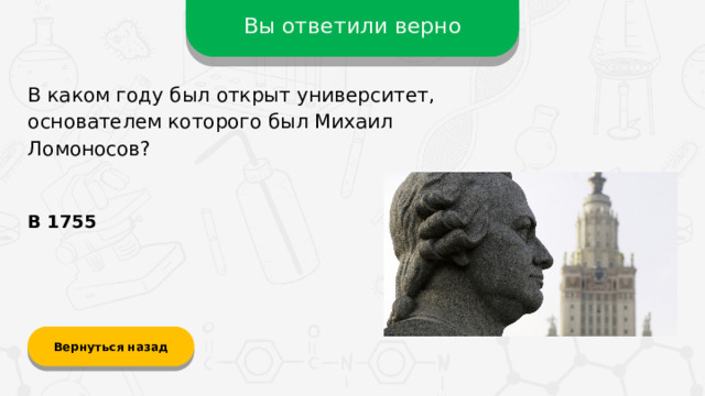 Вы ответили верно В каком году был открыт университет, основателем которого был Михаил Ломоносов? В 1755 Вернуться назад