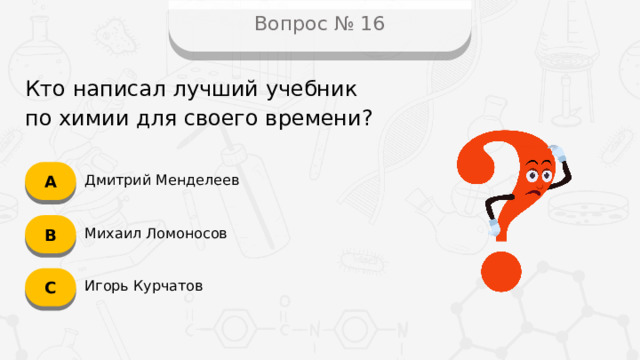 Вопрос № 16 Кто написал лучший учебник  по химии для своего времени? А Дмитрий Менделеев B Михаил Ломоносов C Игорь Курчатов