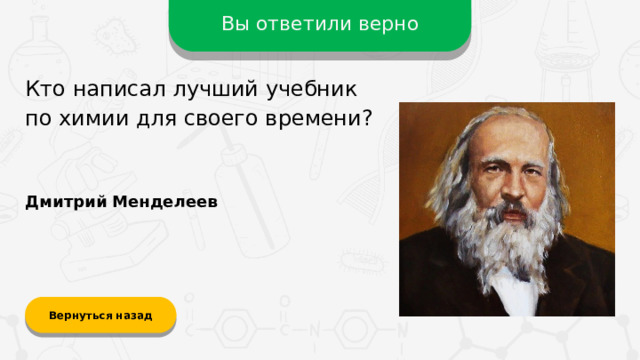 Вы ответили верно Кто написал лучший учебник  по химии для своего времени? Дмитрий Менделеев Вернуться назад