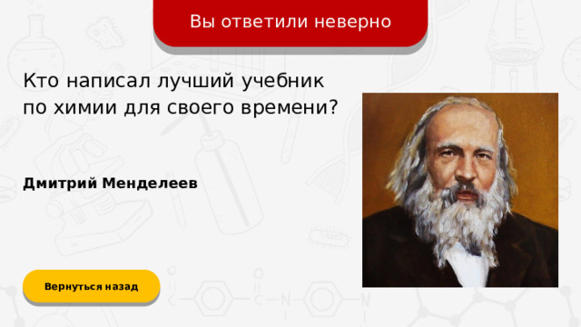 Вы ответили неверно Кто написал лучший учебник  по химии для своего времени? Дмитрий Менделеев Вернуться назад