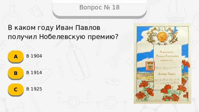 Вопрос № 18 В каком году Иван Павлов получил Нобелевскую премию? А В 1904 B В 1914 C В 1925