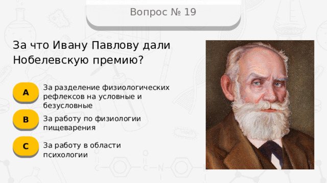 Вопрос № 19 За что Ивану Павлову дали Нобелевскую премию? А За разделение физиологических рефлексов на условные и безусловные B За работу по физиологии пищеварения C За работу в области психологии