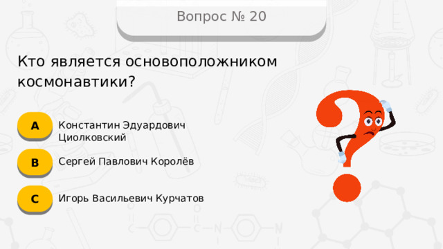 Вопрос № 20 Кто является основоположником космонавтики? А Константин Эдуардович Циолковский B Сергей Павлович Королёв C Игорь Васильевич Курчатов