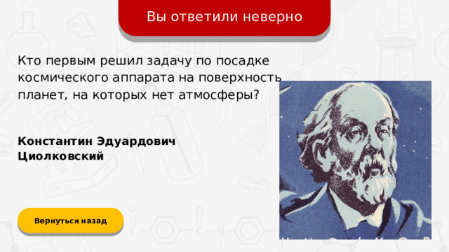 Вы ответили неверно Кто первым решил задачу по посадке космического аппарата на поверхность планет, на которых нет атмосферы? Константин Эдуардович Циолковский Вернуться назад
