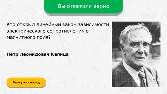 Вы ответили верно Кто открыл линейный закон зависимости электрического сопротивления от магнитного поля? Пётр Леонидович Капица Вернуться назад