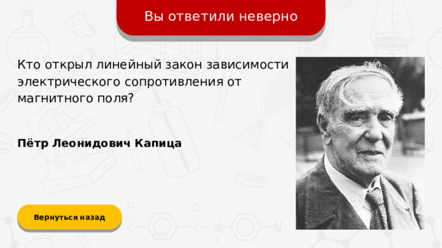Вы ответили неверно Кто открыл линейный закон зависимости электрического сопротивления от магнитного поля? Пётр Леонидович Капица Вернуться назад