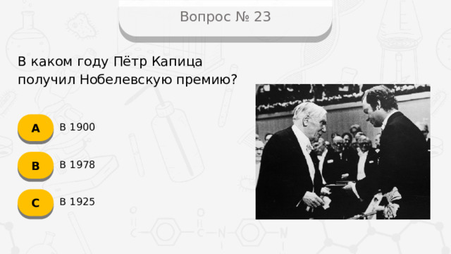 Вопрос № 23 В каком году Пётр Капица получил Нобелевскую премию? А В 1900 B В 1978 C В 1925