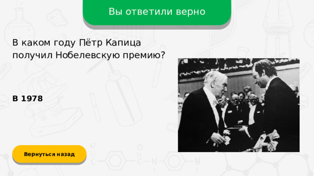 Вы ответили верно В каком году Пётр Капица получил Нобелевскую премию? В 1978 Вернуться назад