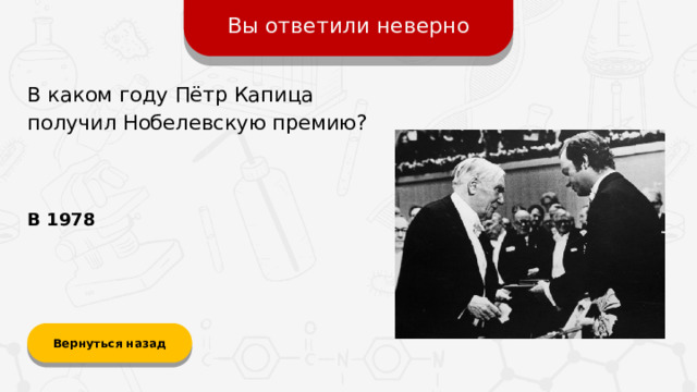 Вы ответили неверно В каком году Пётр Капица получил Нобелевскую премию? В 1978 Вернуться назад