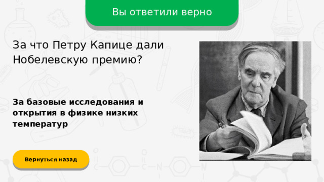 Вы ответили верно За что Петру Капице дали Нобелевскую премию? За базовые исследования и открытия в физике низких температур Вернуться назад