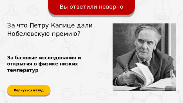 Вы ответили неверно За что Петру Капице дали Нобелевскую премию? За базовые исследования и открытия в физике низких температур Вернуться назад