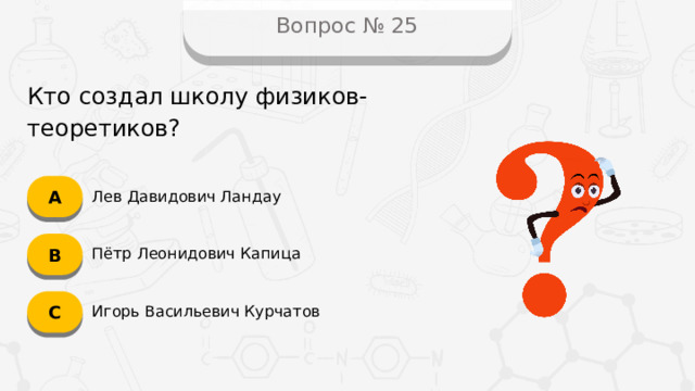 Вопрос № 25 Кто создал школу физиков-теоретиков? А Лев Давидович Ландау B Пётр Леонидович Капица C Игорь Васильевич Курчатов