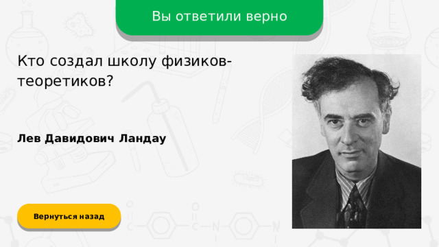 Вы ответили верно Кто создал школу физиков-теоретиков? Лев Давидович Ландау Вернуться назад