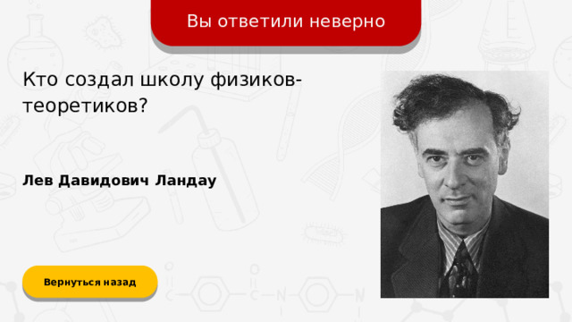 Вы ответили неверно Кто создал школу физиков-теоретиков? Лев Давидович Ландау Вернуться назад