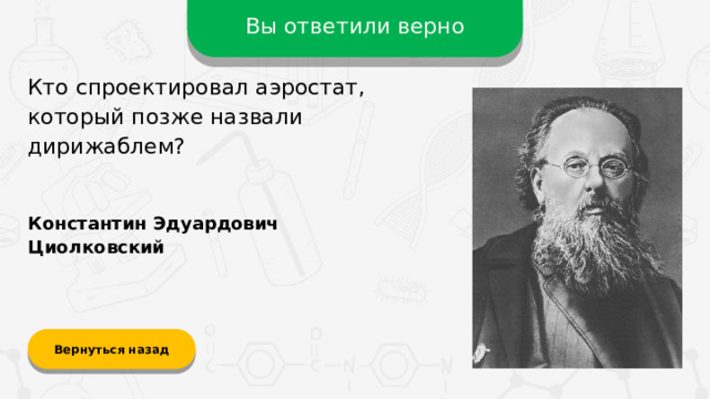 Вы ответили верно Кто спроектировал аэростат, который позже назвали дирижаблем? Константин Эдуардович Циолковский Вернуться назад