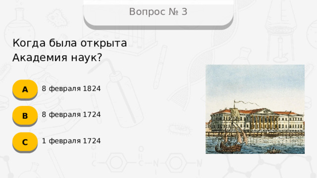 Вопрос № 3 Когда была открыта Академия наук? А 8 февраля 1824 B 8 февраля 1724 C 1 февраля 1724