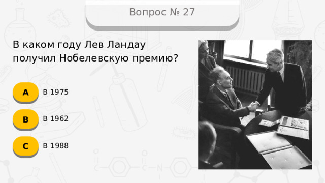 Вопрос № 27 В каком году Лев Ландау получил Нобелевскую премию? А В 1975 B В 1962 C В 1988