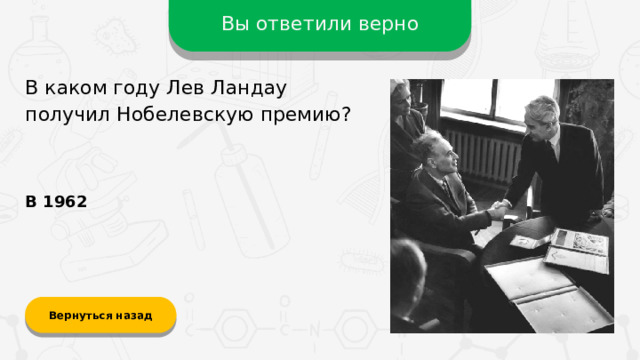 Вы ответили верно В каком году Лев Ландау получил Нобелевскую премию? В 1962 Вернуться назад