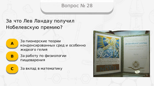 Вопрос № 28 За что Лев Ландау получил Нобелевскую премию? А За пионерские теории конденсированных сред и особенно жидкого гелия B За работу по физиологии пищеварения C За вклад в математику