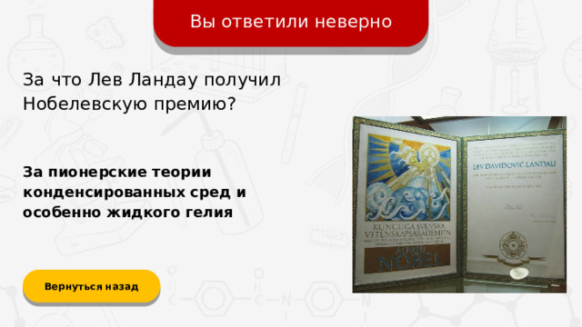 Вы ответили неверно За что Лев Ландау получил Нобелевскую премию? За пионерские теории конденсированных сред и особенно жидкого гелия Вернуться назад
