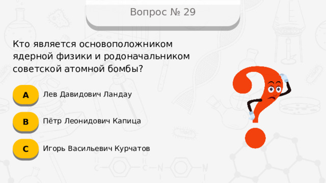 Вопрос № 29 Кто является основоположником ядерной физики и родоначальником советской атомной бомбы? А Лев Давидович Ландау B Пётр Леонидович Капица C Игорь Васильевич Курчатов