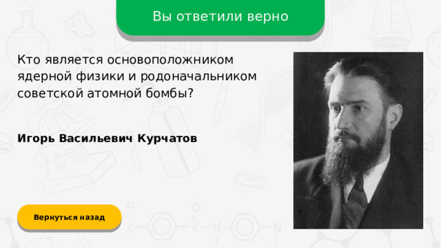 Вы ответили верно Кто является основоположником ядерной физики и родоначальником советской атомной бомбы? Игорь Васильевич Курчатов Вернуться назад