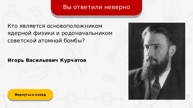 Вы ответили неверно Кто является основоположником ядерной физики и родоначальником советской атомной бомбы? Игорь Васильевич Курчатов Вернуться назад
